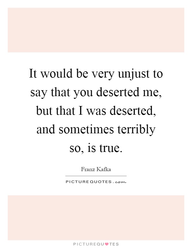 It would be very unjust to say that you deserted me, but that I was deserted, and sometimes terribly so, is true Picture Quote #1