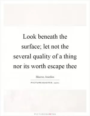 Look beneath the surface; let not the several quality of a thing nor its worth escape thee Picture Quote #1