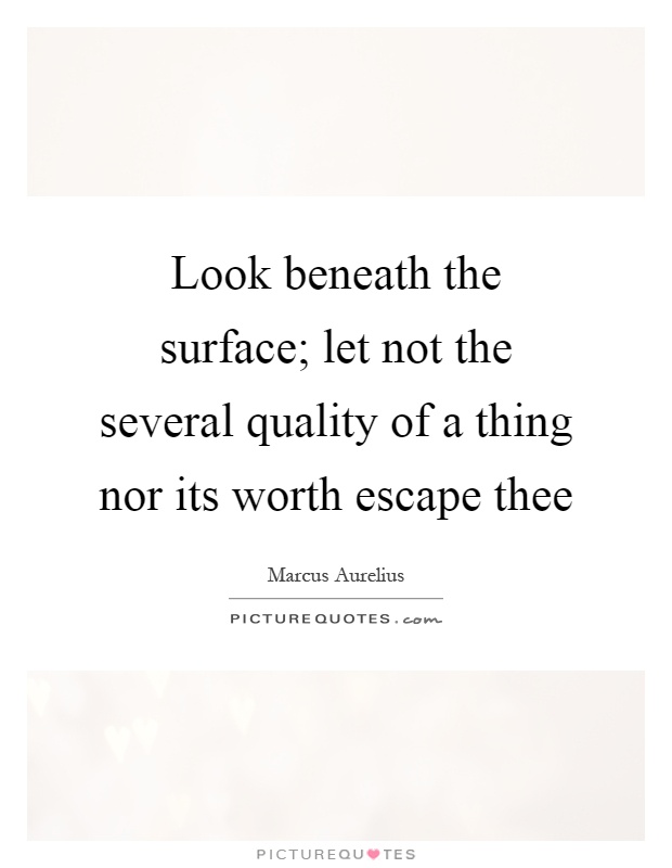 Look beneath the surface; let not the several quality of a thing nor its worth escape thee Picture Quote #1