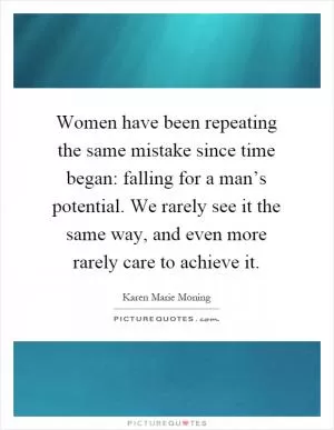 Women have been repeating the same mistake since time began: falling for a man’s potential. We rarely see it the same way, and even more rarely care to achieve it Picture Quote #1