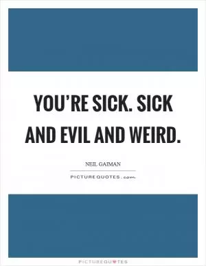 You’re sick. Sick and evil and weird Picture Quote #1
