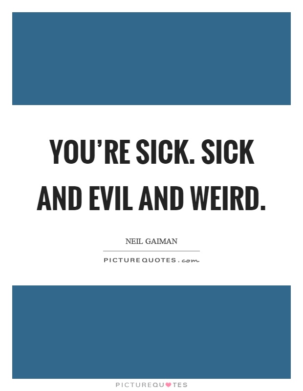 You're sick. Sick and evil and weird Picture Quote #1