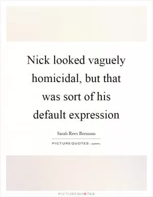 Nick looked vaguely homicidal, but that was sort of his default expression Picture Quote #1