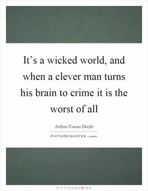 It’s a wicked world, and when a clever man turns his brain to crime it is the worst of all Picture Quote #1