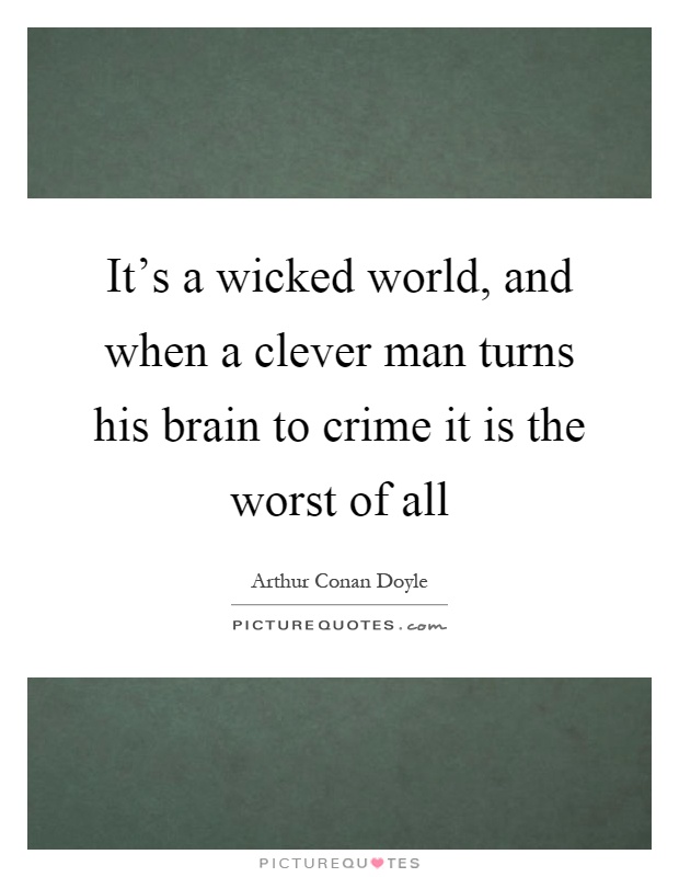 It's a wicked world, and when a clever man turns his brain to crime it is the worst of all Picture Quote #1