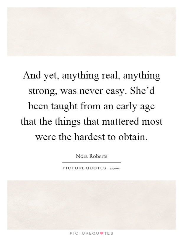 And yet, anything real, anything strong, was never easy. She’d been taught from an early age that the things that mattered most were the hardest to obtain Picture Quote #1
