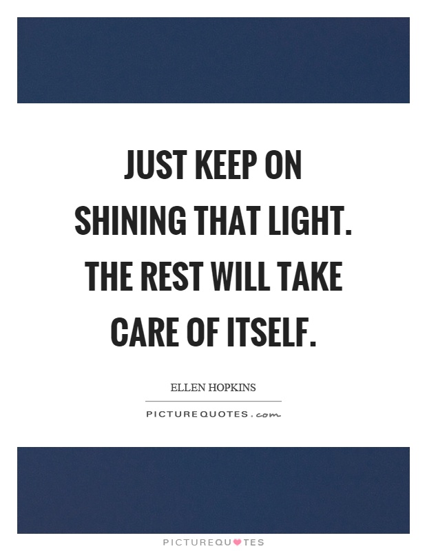 Just keep on shining that light. The rest will take care of itself Picture Quote #1