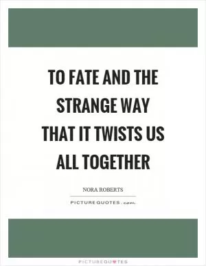 To fate and the strange way that it twists us all together Picture Quote #1