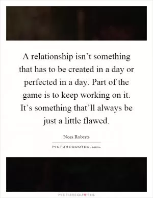 A relationship isn’t something that has to be created in a day or perfected in a day. Part of the game is to keep working on it. It’s something that’ll always be just a little flawed Picture Quote #1