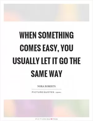 When something comes easy, you usually let it go the same way Picture Quote #1