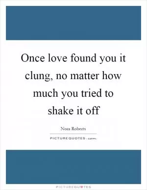 Once love found you it clung, no matter how much you tried to shake it off Picture Quote #1