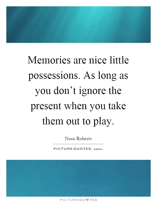 Memories are nice little possessions. As long as you don't ignore the present when you take them out to play Picture Quote #1