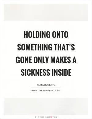 Holding onto something that’s gone only makes a sickness inside Picture Quote #1