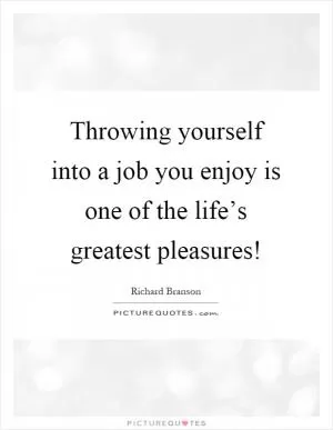 Throwing yourself into a job you enjoy is one of the life’s greatest pleasures! Picture Quote #1