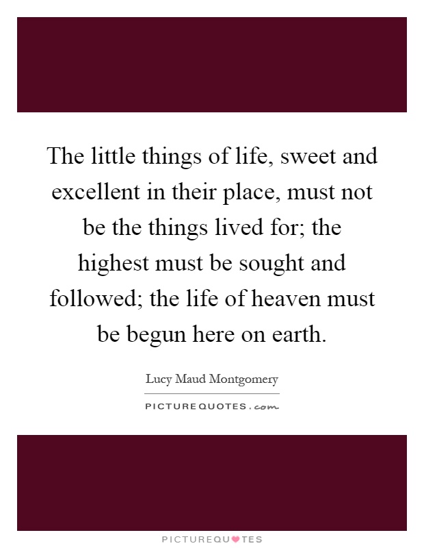 The little things of life, sweet and excellent in their place, must not be the things lived for; the highest must be sought and followed; the life of heaven must be begun here on earth Picture Quote #1