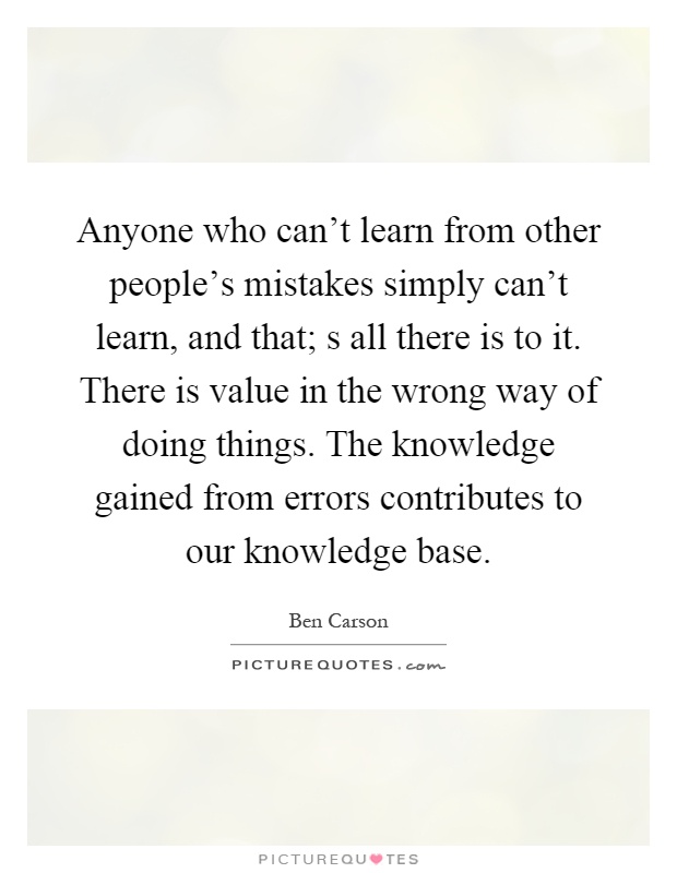Anyone who can't learn from other people's mistakes simply can't learn, and that; s all there is to it. There is value in the wrong way of doing things. The knowledge gained from errors contributes to our knowledge base Picture Quote #1
