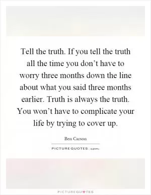 Tell the truth. If you tell the truth all the time you don’t have to worry three months down the line about what you said three months earlier. Truth is always the truth. You won’t have to complicate your life by trying to cover up Picture Quote #1