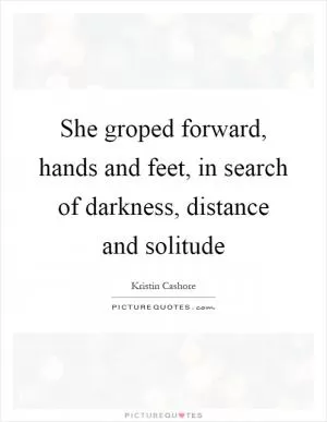 She groped forward, hands and feet, in search of darkness, distance and solitude Picture Quote #1