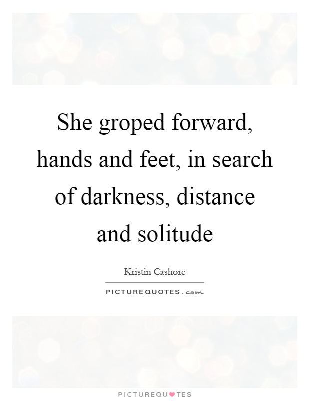 She groped forward, hands and feet, in search of darkness, distance and solitude Picture Quote #1