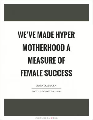 We’ve made hyper motherhood a measure of female success Picture Quote #1
