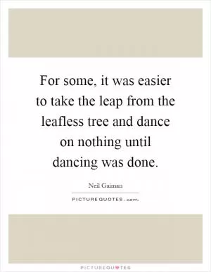 For some, it was easier to take the leap from the leafless tree and dance on nothing until dancing was done Picture Quote #1