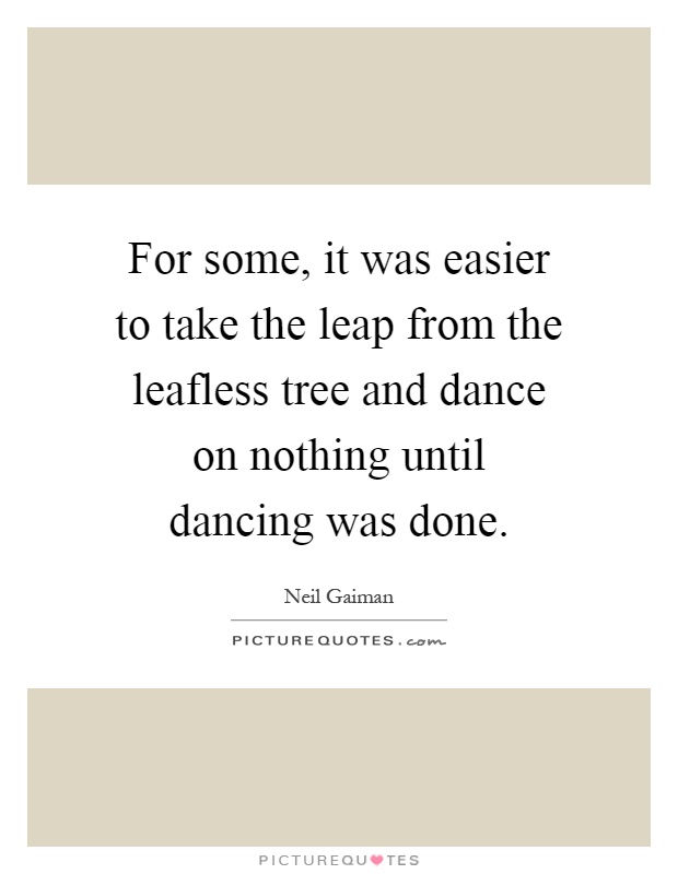 For some, it was easier to take the leap from the leafless tree and dance on nothing until dancing was done Picture Quote #1