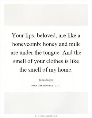 Your lips, beloved, are like a honeycomb: honey and milk are under the tongue. And the smell of your clothes is like the smell of my home Picture Quote #1