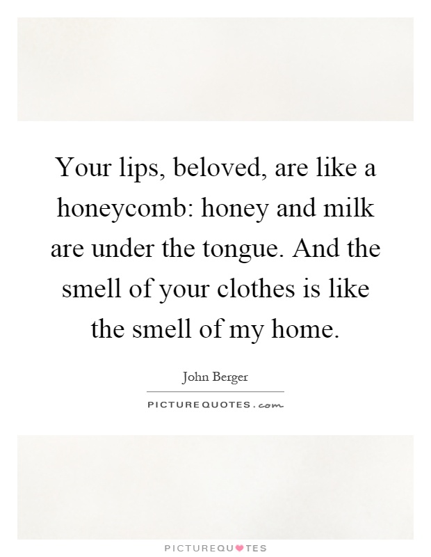 Your lips, beloved, are like a honeycomb: honey and milk are under the tongue. And the smell of your clothes is like the smell of my home Picture Quote #1