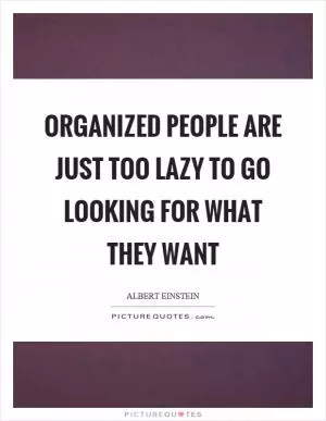 Organized people are just too lazy to go looking for what they want Picture Quote #1