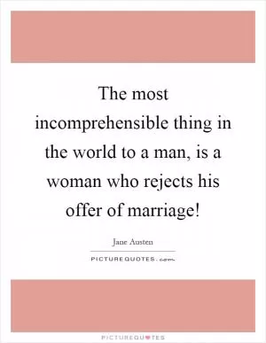 The most incomprehensible thing in the world to a man, is a woman who rejects his offer of marriage! Picture Quote #1