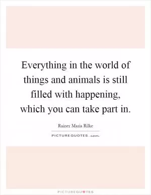 Everything in the world of things and animals is still filled with happening, which you can take part in Picture Quote #1