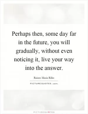 Perhaps then, some day far in the future, you will gradually, without even noticing it, live your way into the answer Picture Quote #1