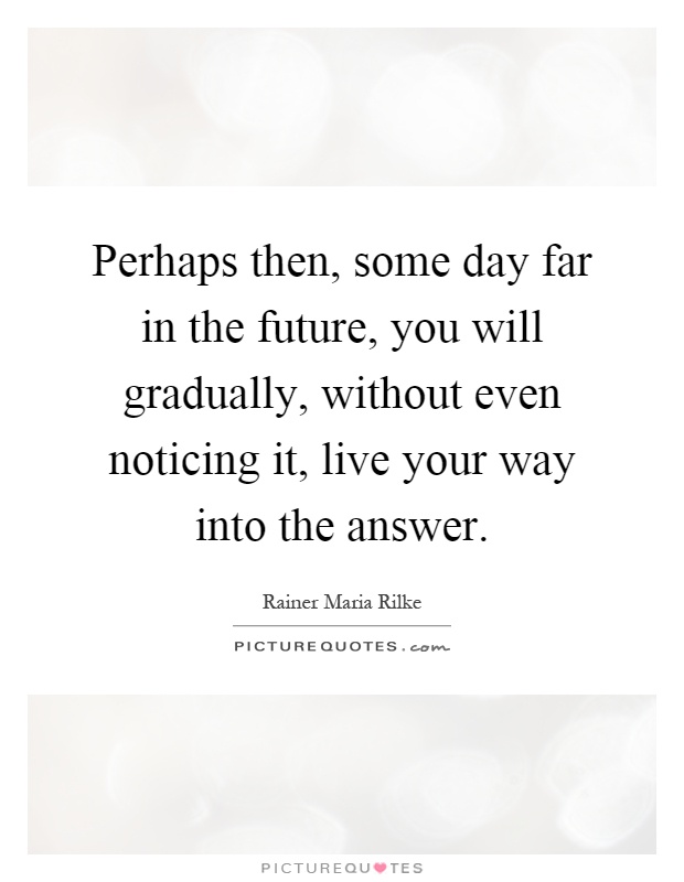 Perhaps then, some day far in the future, you will gradually, without even noticing it, live your way into the answer Picture Quote #1