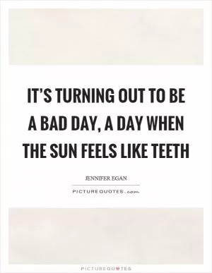 It’s turning out to be a bad day, a day when the sun feels like teeth Picture Quote #1