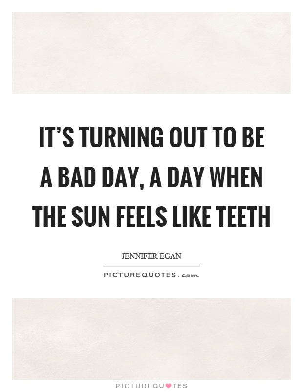 It's turning out to be a bad day, a day when the sun feels like teeth Picture Quote #1
