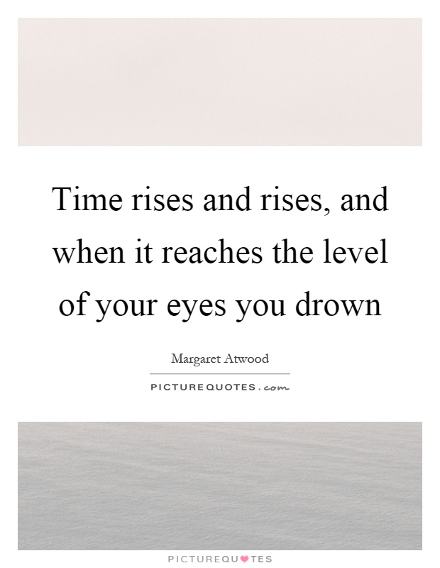 Time rises and rises, and when it reaches the level of your eyes you drown Picture Quote #1