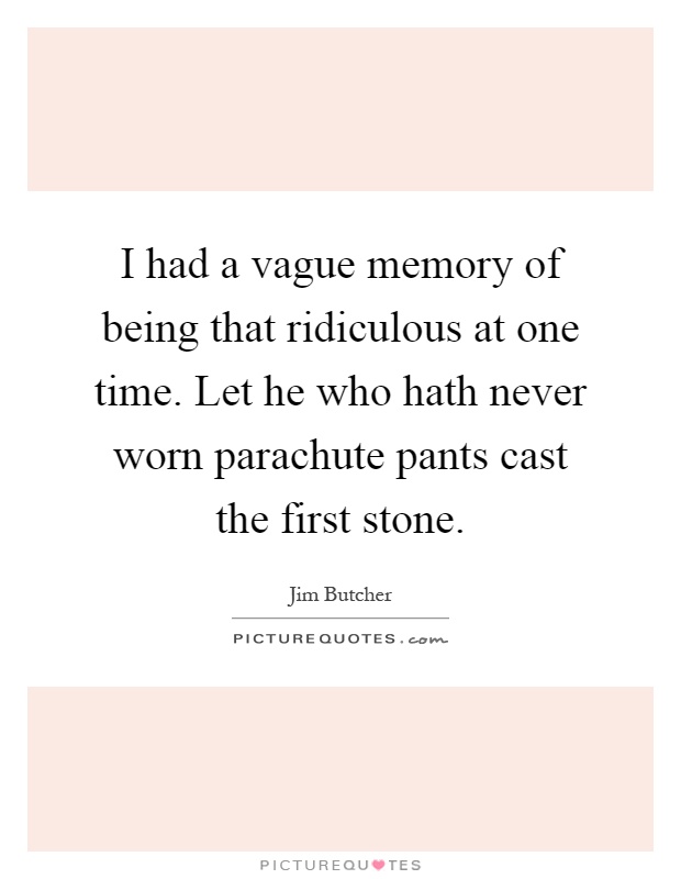 I had a vague memory of being that ridiculous at one time. Let he who hath never worn parachute pants cast the first stone Picture Quote #1