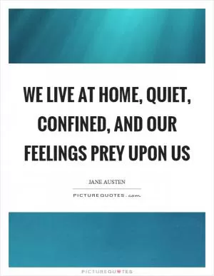 We live at home, quiet, confined, and our feelings prey upon us Picture Quote #1