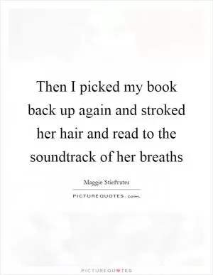 Then I picked my book back up again and stroked her hair and read to the soundtrack of her breaths Picture Quote #1