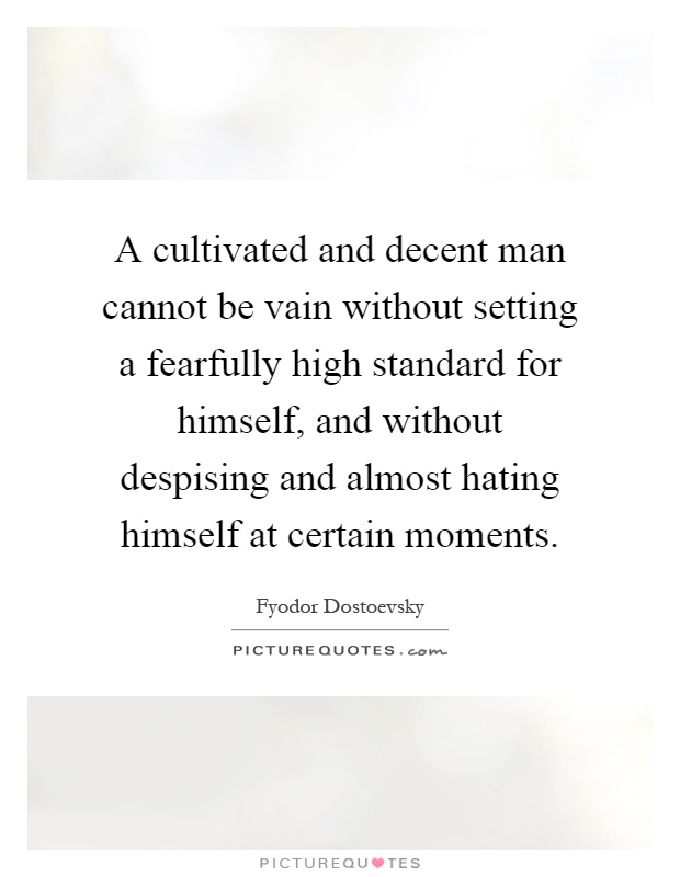 A cultivated and decent man cannot be vain without setting a fearfully high standard for himself, and without despising and almost hating himself at certain moments Picture Quote #1