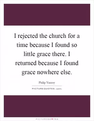 I rejected the church for a time because I found so little grace there. I returned because I found grace nowhere else Picture Quote #1
