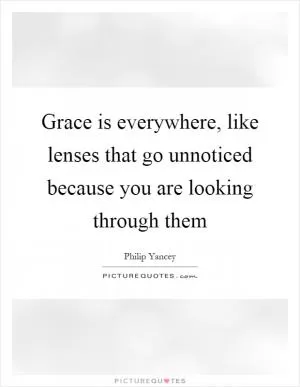 Grace is everywhere, like lenses that go unnoticed because you are looking through them Picture Quote #1