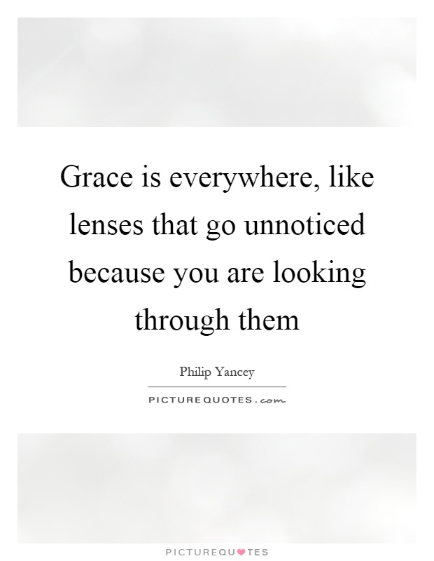 Grace is everywhere, like lenses that go unnoticed because you are looking through them Picture Quote #1