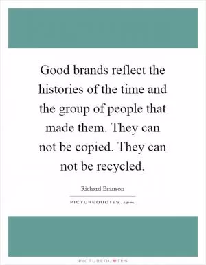 Good brands reflect the histories of the time and the group of people that made them. They can not be copied. They can not be recycled Picture Quote #1