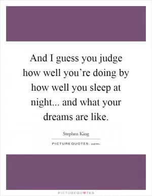 And I guess you judge how well you’re doing by how well you sleep at night... and what your dreams are like Picture Quote #1