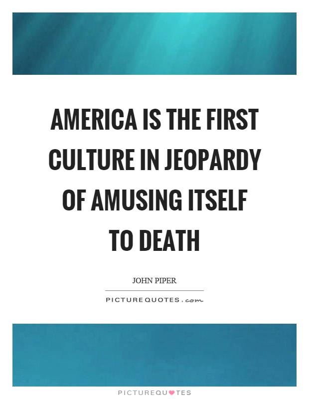 America is the first culture in jeopardy of amusing itself to death Picture Quote #1