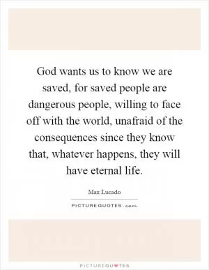 God wants us to know we are saved, for saved people are dangerous people, willing to face off with the world, unafraid of the consequences since they know that, whatever happens, they will have eternal life Picture Quote #1
