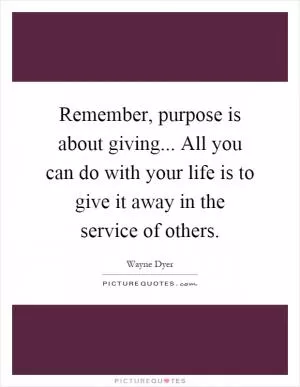 Remember, purpose is about giving... All you can do with your life is to give it away in the service of others Picture Quote #1