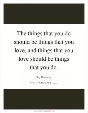The things that you do should be things that you love, and things that you love should be things that you do Picture Quote #1