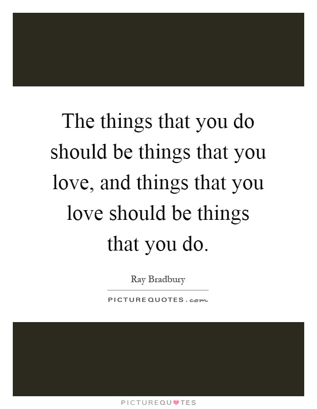 The things that you do should be things that you love, and things that you love should be things that you do Picture Quote #1